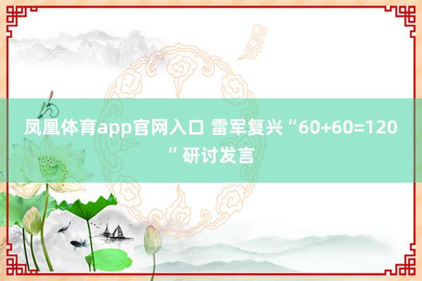 凤凰体育app官网入口 雷军复兴“60+60=120”研讨发言