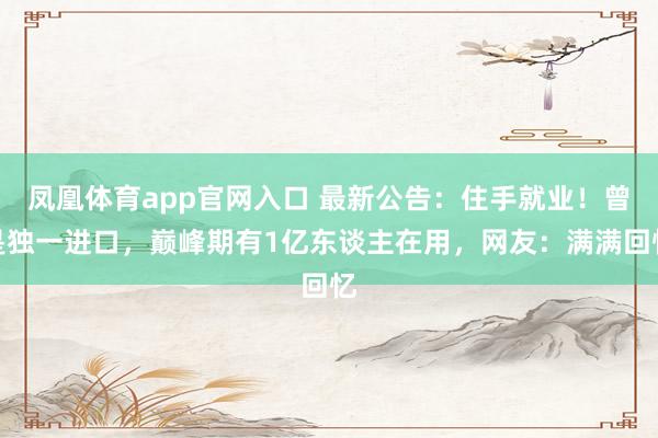 凤凰体育app官网入口 最新公告：住手就业！曾是独一进口，巅峰期有1亿东谈主在用，网友：满满回忆
