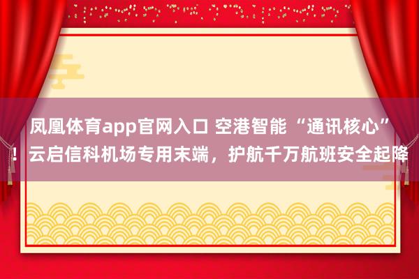 凤凰体育app官网入口 空港智能 “通讯核心”！云启信科机场专用末端，护航千万航班安全起降