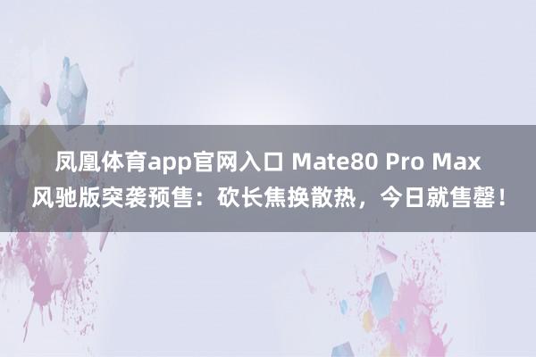 凤凰体育app官网入口 Mate80 Pro Max风驰版突袭预售：砍长焦换散热，今日就售罄！