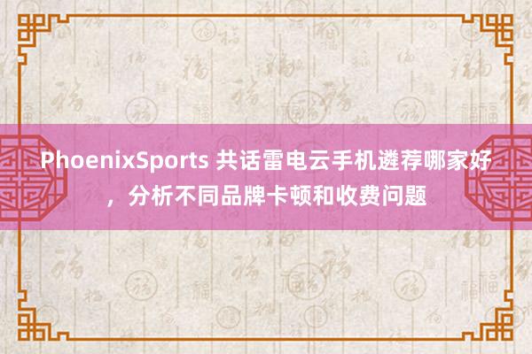 PhoenixSports 共话雷电云手机遴荐哪家好，分析不同品牌卡顿和收费问题