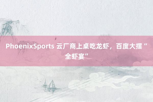 PhoenixSports 云厂商上桌吃龙虾，百度大摆“全虾宴”