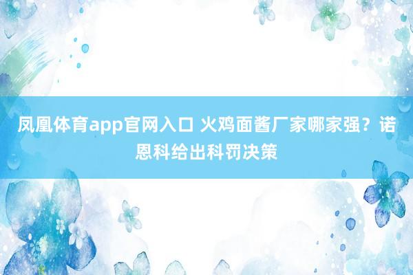 凤凰体育app官网入口 火鸡面酱厂家哪家强？诺恩科给出科罚决策