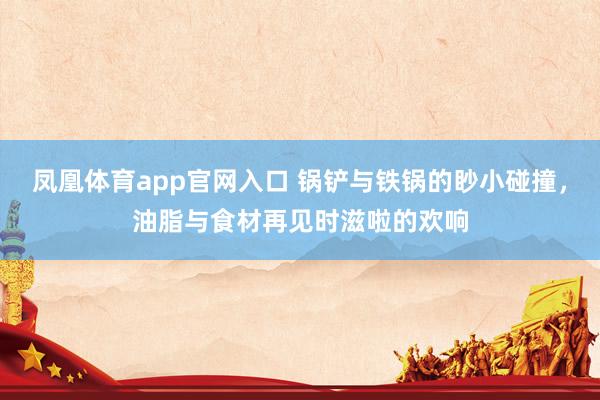凤凰体育app官网入口 锅铲与铁锅的眇小碰撞，油脂与食材再见时滋啦的欢响