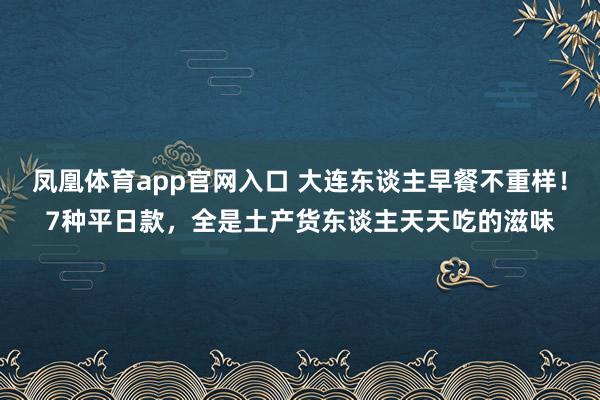 凤凰体育app官网入口 大连东谈主早餐不重样！7种平日款，全是土产货东谈主天天吃的滋味