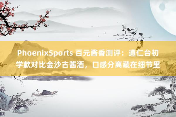 PhoenixSports 百元酱香测评：遵仁台初学款对比金沙古酱酒，口感分离藏在细节里