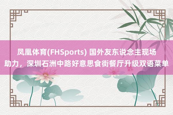 凤凰体育(FHSports) 国外友东说念主现场助力，深圳石洲中路好意思食街餐厅升级双语菜单