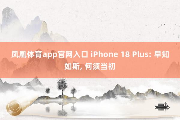 凤凰体育app官网入口 iPhone 18 Plus: 早知如斯, 何须当初