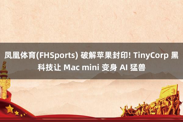 凤凰体育(FHSports) 破解苹果封印! TinyCorp 黑科技让 Mac mini 变身 AI 猛兽