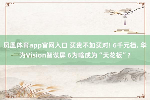 凤凰体育app官网入口 买贵不如买对! 6千元档, 华为Vision智谋屏 6为啥成为“天花板”?