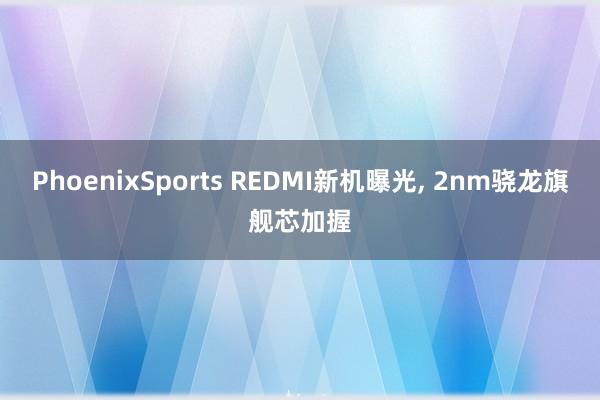 PhoenixSports REDMI新机曝光, 2nm骁龙旗舰芯加握