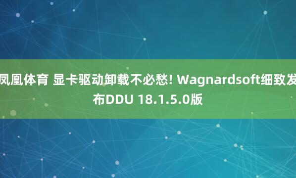 凤凰体育 显卡驱动卸载不必愁! Wagnardsoft细致发布DDU 18.1.5.0版