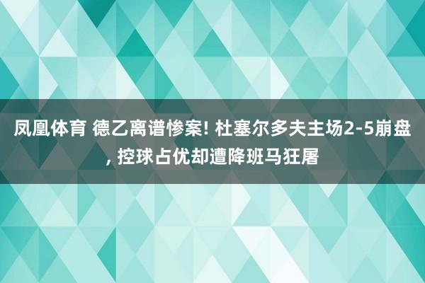 凤凰体育 德乙离谱惨案! 杜塞尔多夫主场2-5崩盘, 控球占优却遭降班马狂屠
