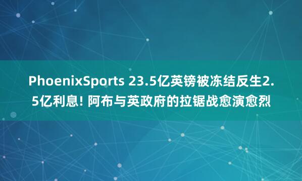 PhoenixSports 23.5亿英镑被冻结反生2.5亿利息! 阿布与英政府的拉锯战愈演愈烈
