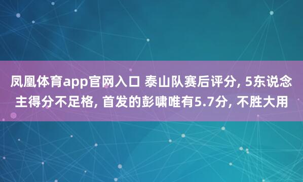 凤凰体育app官网入口 泰山队赛后评分, 5东说念主得分不足格, 首发的彭啸唯有5.7分, 不胜大用