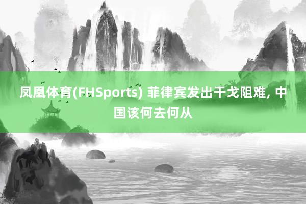 凤凰体育(FHSports) 菲律宾发出干戈阻难, 中国该何去何从