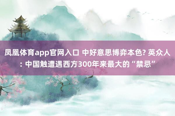 凤凰体育app官网入口 中好意思博弈本色? 英众人: 中国触遭遇西方300年来最大的“禁忌”