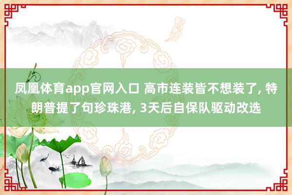 凤凰体育app官网入口 高市连装皆不想装了, 特朗普提了句珍珠港, 3天后自保队驱动改选