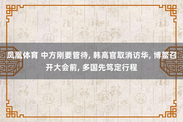 凤凰体育 中方刚要管待, 韩高官取消访华, 博鳌召开大会前, 多国先笃定行程