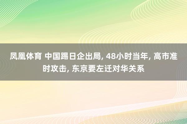 凤凰体育 中国踢日企出局, 48小时当年, 高市准时攻击, 东京要左迁对华关系