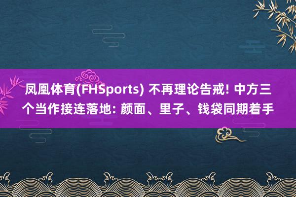 凤凰体育(FHSports) 不再理论告戒! 中方三个当作接连落地: 颜面、里子、钱袋同期着手