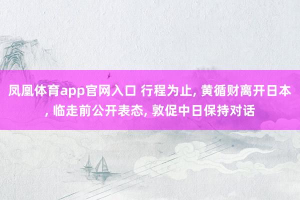 凤凰体育app官网入口 行程为止, 黄循财离开日本, 临走前公开表态, 敦促中日保持对话