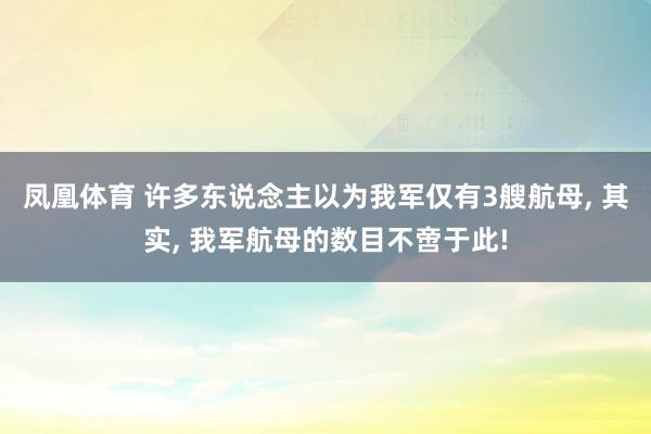 凤凰体育 许多东说念主以为我军仅有3艘航母, 其实, 我军航母的数目不啻于此!