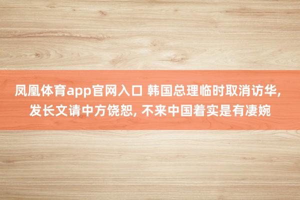凤凰体育app官网入口 韩国总理临时取消访华， 发长文请中方饶恕， 不来中国着实是有凄婉
