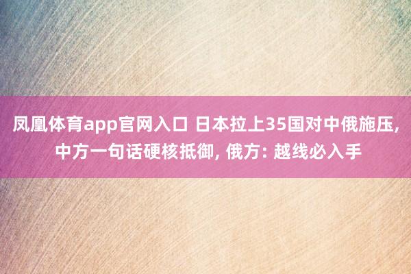 凤凰体育app官网入口 日本拉上35国对中俄施压, 中方一句话硬核抵御, 俄方: 越线必入手