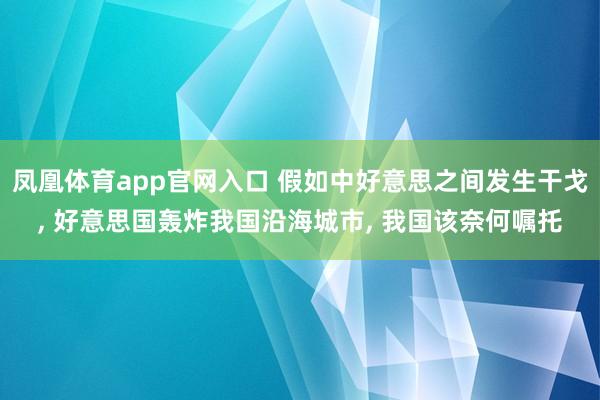 凤凰体育app官网入口 假如中好意思之间发生干戈, 好意思国轰炸我国沿海城市, 我国该奈何嘱托