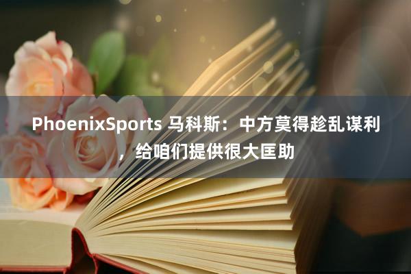 PhoenixSports 马科斯：中方莫得趁乱谋利，给咱们提供很大匡助