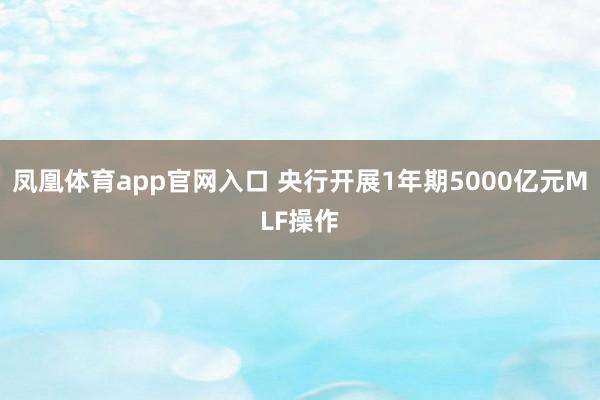 凤凰体育app官网入口 央行开展1年期5000亿元MLF操作
