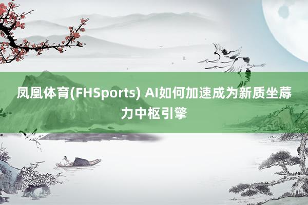 凤凰体育(FHSports) AI如何加速成为新质坐蓐力中枢引擎