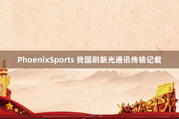 PhoenixSports 我国刷新光通讯传输记载