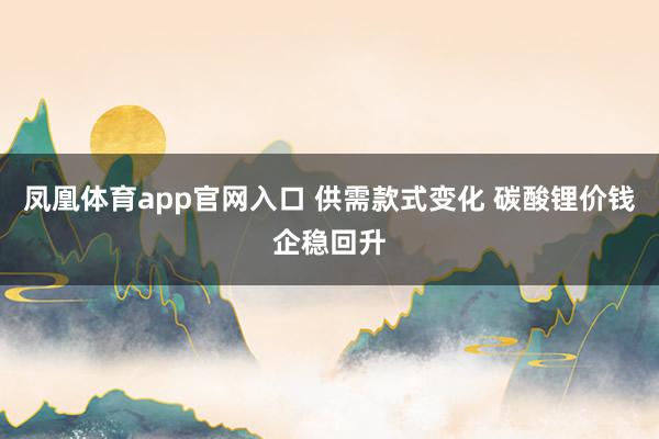 凤凰体育app官网入口 供需款式变化 碳酸锂价钱企稳回升