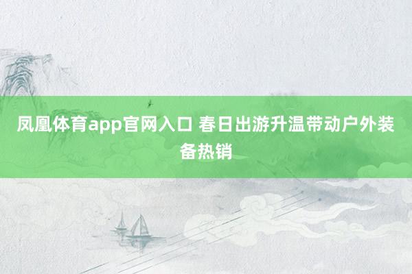 凤凰体育app官网入口 春日出游升温带动户外装备热销