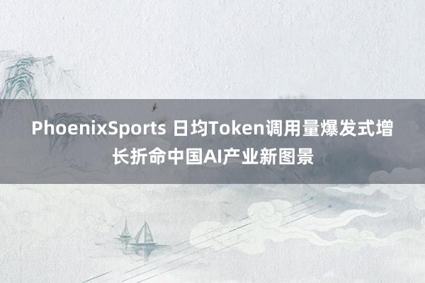 PhoenixSports 日均Token调用量爆发式增长折命中国AI产业新图景