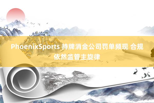 PhoenixSports 持牌消金公司罚单频现 合规依然监管主旋律