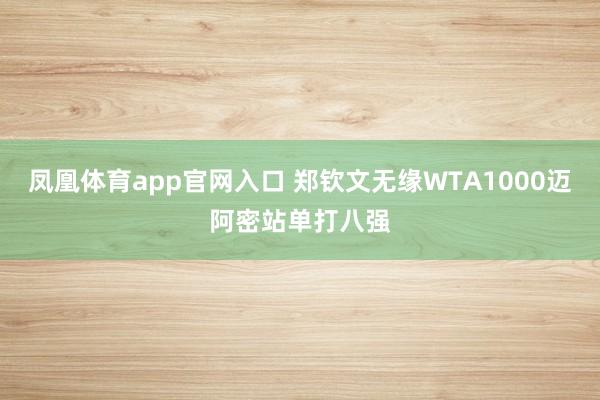凤凰体育app官网入口 郑钦文无缘WTA1000迈阿密站单打八强