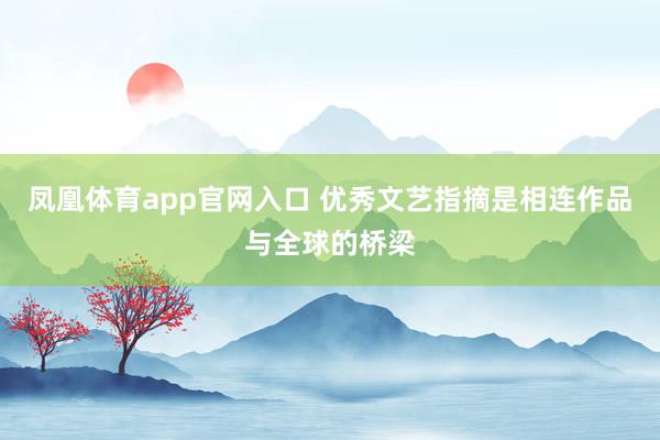 凤凰体育app官网入口 优秀文艺指摘是相连作品与全球的桥梁