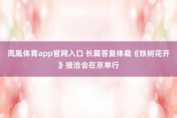 凤凰体育app官网入口 长篇答复体裁《铁树花开》接洽会在京举行