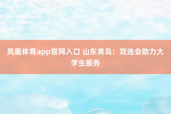 凤凰体育app官网入口 山东青岛：双选会助力大学生服务