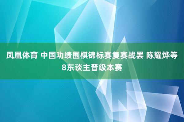 凤凰体育 中国功绩围棋锦标赛复赛战罢 陈耀烨等8东谈主晋级本赛
