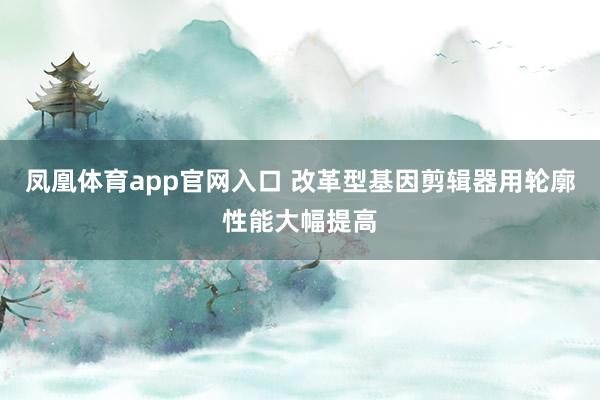凤凰体育app官网入口 改革型基因剪辑器用轮廓性能大幅提高