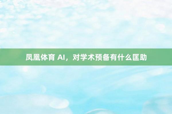 凤凰体育 AI，对学术预备有什么匡助