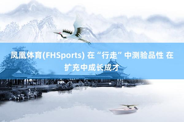 凤凰体育(FHSports) 在“行走”中测验品性 在扩充中成长成才