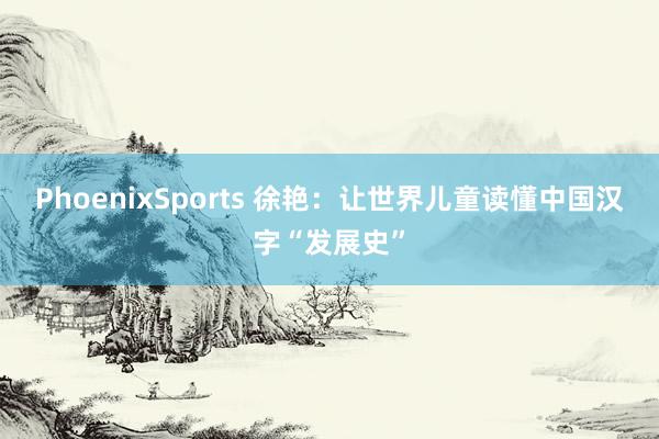 PhoenixSports 徐艳：让世界儿童读懂中国汉字“发展史”