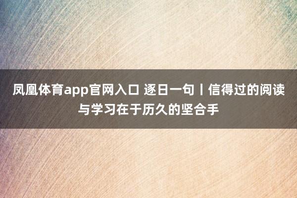 凤凰体育app官网入口 逐日一句丨信得过的阅读与学习在于历久的坚合手