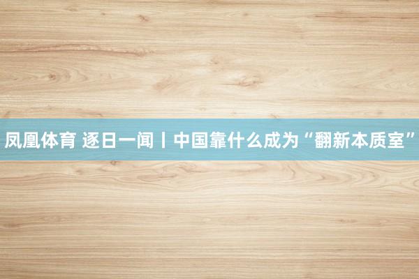 凤凰体育 逐日一闻丨中国靠什么成为“翻新本质室”