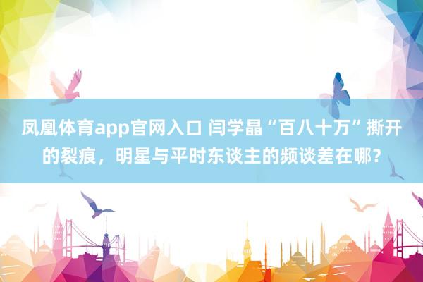 凤凰体育app官网入口 闫学晶“百八十万”撕开的裂痕，明星与平时东谈主的频谈差在哪？